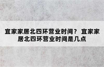 宜家家居北四环营业时间？ 宜家家居北四环营业时间是几点